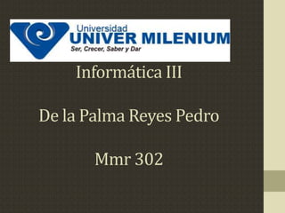 Informática III
De la Palma Reyes Pedro
Mmr 302
 