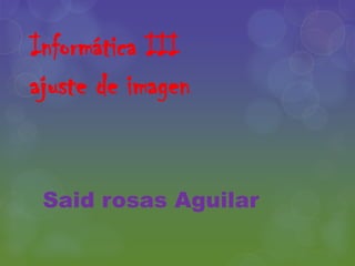 Informática III ajuste de imagen Said rosas Aguilar 
