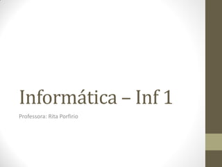 Informática – Inf 1
Professora: Rita Porfirio
 