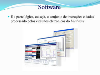 SoftwareÉ a parte lógica, ou seja, o conjunto de instruções e dados processado pelos circuitos eletrônicos do hardware.