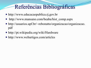 Referências Bibliográficashttp://www.educacaopublica.rj.gov.br http://www.mansano.com/beaba/hist_comp.aspxhttp://usuarios.upf.br/~rebonatto/organizacao/organizacao.pdfhttp://pt.wikipedia.org/wiki/Hardwarehttp://www.webartigos.com/articles