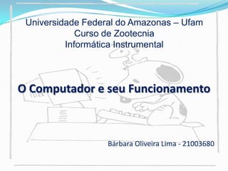 Universidade Federal do Amazonas – UfamCurso de ZootecniaInformática Instrumental O Computador e seuFuncionamento Bárbara Oliveira Lima - 21003680 