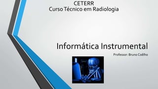 Informática Instrumental
Professor: Bruno Coêlho
CETERR
CursoTécnico em Radiologia
 