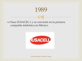 1989 
 
 Nace IUSACEL I y se convierte en la primera 
compañía telefónica en México: 
Paola Jacqueline Calderon Crespo 
 
