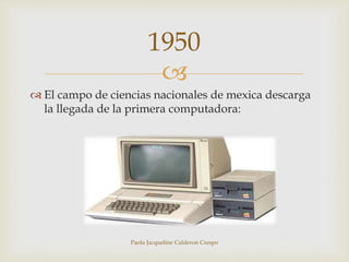 1950 
 
 El campo de ciencias nacionales de mexica descarga 
la llegada de la primera computadora: 
Paola Jacqueline Calderon Crespo 
 