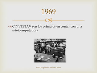 1969 
 
 CINVESTAV son los primeros en contar con una 
minicomputadora 
Paola Jacqueline Calderon Crespo 
 