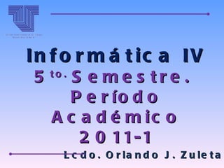 Informática IV 5 to.  Semestre.  Período Académico 2011-1 Lcdo. Orlando J. Zuleta A. 