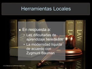 Herramientas Locales
 En respuesta a:
• Las dificultades de
aprendizaje heredados
• La modernidad líquida
de acuerdo con
Zygmunt Bauman
 