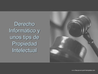 Derecho
Informático y
unos tips de
Propiedad
Intelectual
 