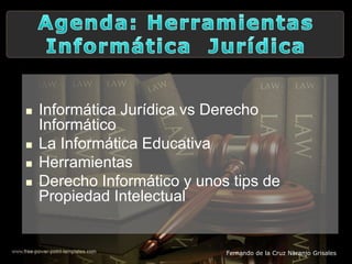  Informática Jurídica vs Derecho
Informático
 La Informática Educativa
 Herramientas
 Derecho Informático y unos tips de
Propiedad Intelectual
Fernando de la Cruz Naranjo Grisales
 
