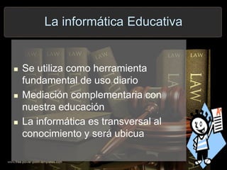 La informática Educativa
 Se utiliza como herramienta
fundamental de uso diario
 Mediación complementaria con
nuestra educación
 La informática es transversal al
conocimiento y será ubicua
 