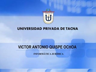 UNIVERSIDAD PRIVADA DE TACNA
VICTOR ANTONIO QUISPE OCHOA
INFORMÁTICA JURÍDICA
 