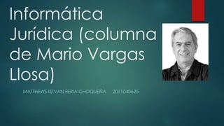 Informática
Jurídica (columna
de Mario Vargas
Llosa)
MATTHEWS ISTVAN FERIA CHOQUEÑA 2011040625
 