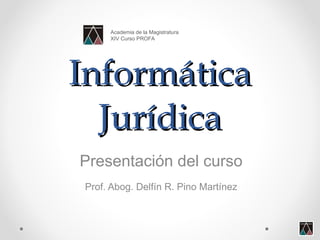 Informática Jurídica Presentación del curso Prof. Abog. Delfín R. Pino Martínez Academia de la Magistratura XIV Curso PROFA 