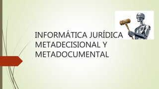 INFORMÁTICA JURÍDICA
METADECISIONAL Y
METADOCUMENTAL
 