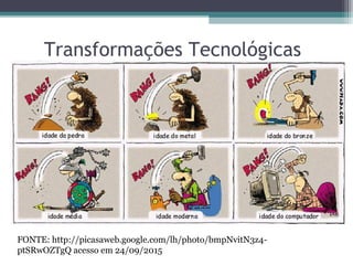 Transformações Tecnológicas
FONTE: http://picasaweb.google.com/lh/photo/bmpNvitN3z4-
ptSRwOZTgQ acesso em 24/09/2015
 