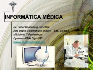 INFORMÁTICA MÉDICA
  Dr. Cesar Rosenberg González
  Jefe Depto. Radiología e Imagen – Lab. Viazcán
  Médico de Teleradiolo...