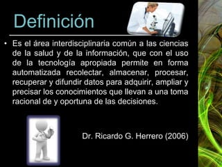 Definición
• Es el área interdisciplinaria común a las ciencias
  de la salud y de la información, que con el uso
  de la ...
