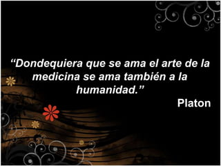“Dondequiera que se ama el arte de la
   medicina se ama también a la
           humanidad.”
                              Platon
 