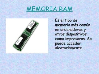 MEMORIA RAM
• Es el tipo de
memoria más común
en ordenadores y
otros dispositivos
como impresoras. Se
puede acceder
aleatoriamente.

 