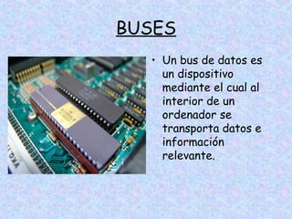 BUSES
• Un bus de datos es
un dispositivo
mediante el cual al
interior de un
ordenador se
transporta datos e
información
relevante.

 