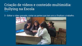 Criação de vídeos e conteúdo multimídia:
Bullying na Escola
3 - Editar o vídeo gravado, cortar as partes que tem erro e finalizar o trabalho.
 
