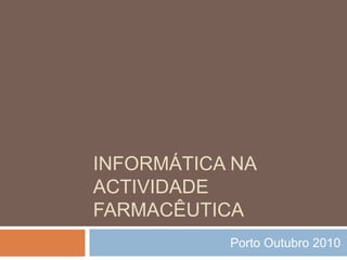 INFORMÁTICA NA
ACTIVIDADE
FARMACÊUTICA
Porto Outubro 2010
 