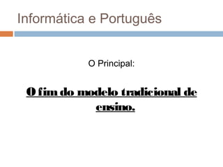 Informática e Português
O Principal:

O fim do modelo tradicional de
ensino.

 