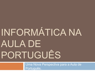 INFORMÁTICA NA
AULA DE
PORTUGUÊS
Uma Nova Perspectiva para a Aula de
Português.

 