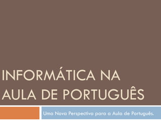 INFORMÁTICA NA AULA DE PORTUGUÊS Uma Nova Perspectiva para a Aula de Português. 