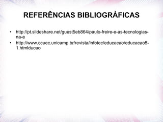REFERÊNCIAS BIBLIOGRÁFICAS
• http://pt.slideshare.net/guest5eb864/paulo-freire-e-as-tecnologias-
na-e
• http://www.ccuec.unicamp.br/revista/infotec/educacao/educacao5-
1.htmlducao
 