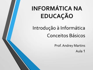 INFORMÁTICA NA
EDUCAÇÃO
Introdução à Informática
Conceitos Básicos
Prof. Andrey Martins
Aula 1
 