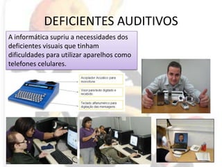DEFICIENTES AUDITIVOSA informática supriu a necessidades dos deficientes visuais que tinham dificuldades para utilizar aparelhos como telefones celulares.