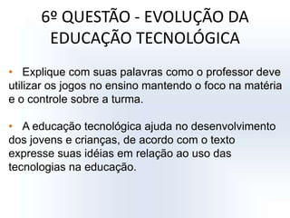 6º QUESTÃO - EVOLUÇÃO DA EDUCAÇÃO TECNOLÓGICAExplique com suas palavras como o professor deve utilizar os jogos no ensino mantendo o foco na matéria e o controle sobre a turma.