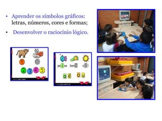 • Aprender os símbolos gráficos:
letras, números, cores e formas;
• Desenvolver o raciocínio lógico.
 