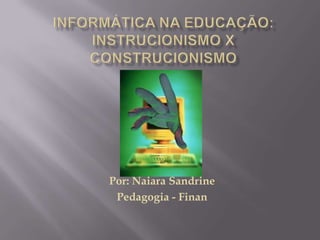 INFORMÁTICA NA EDUCAÇÃO: INSTRUCIONISMO XCONSTRUCIONISMO Por: NaiaraSandrine Pedagogia - Finan 
