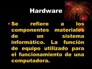 Hardware Se refiere a los componentes materiales de un sistema informático. La función de equipo utilizado para el funcionamiento de una computadora. 