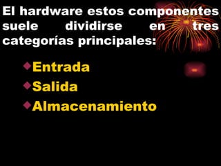 El hardware estos componentes suele dividirse en tres categorías principales: Entrada Salida  Almacenamiento 