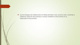  Las tecnologías de Colaboración en Nube permiten a los usuarios subir, comentar y
colaborar sobre los documentos e incluso modificar el documento en sí,
mejorando el documento.
 