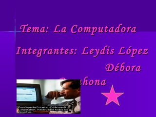 Tema: La ComputadoraTema: La Computadora
Integrantes: Leydis LópezIntegrantes: Leydis López
DéboraDébora
BarahonaBarahona
 