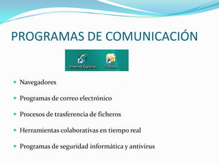 PROGRAMAS DE COMUNICACIÓN


 Navegadores

 Programas de correo electrónico

 Procesos de trasferencia de ficheros

 Herramientas colaborativas en tiempo real

 Programas de seguridad informática y antivirus
 