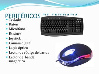 PERIFÉRICOS DE ENTRADA
 Teclado
   Ratón
   Micrófono
   Escáner
   Joystick
   Cámara digital
   Lápiz óptico
   Lector de código de barras
   Lector de banda
    magnética
 