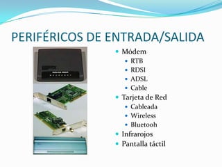 PERIFÉRICOS DE ENTRADA/SALIDA
                Módem
                   RTB
                   RDSI
                   ADSL
                   Cable
                Tarjeta de Red
                   Cableada
                   Wireless
                   Bluetooh
                Infrarojos
                Pantalla táctil
 