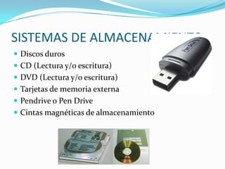 SISTEMAS DE ALMACENAMIENTO
 Discos duros
 CD (Lectura y/o escritura)
 DVD (Lectura y/o escritura)
 Tarjetas de memoria externa
 Pendrive o Pen Drive
 Cintas magnéticas de almacenamiento
 