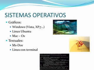SISTEMAS OPERATIVOS
 Gráficos:
    Windows (Vista, XP,7…)
    Linux Ubuntu
    Mac – Os
 Textuales:
    Ms-Dos
    Linux con terminal
 
