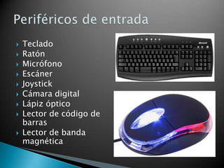    Teclado
   Ratón
   Micrófono
   Escáner
   Joystick
   Cámara digital
   Lápiz óptico
   Lector de código de
    barras
   Lector de banda
    magnética
 