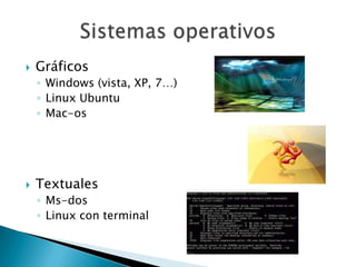    Gráficos
    ◦ Windows (vista, XP, 7…)
    ◦ Linux Ubuntu
    ◦ Mac-os




   Textuales
    ◦ Ms-dos
    ◦ Linux con terminal
 
