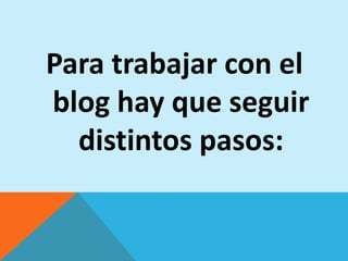 Para trabajar con el
blog hay que seguir
  distintos pasos:
 