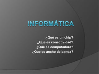 ¿Qué es un chip?
¿Que es conectividad?
¿Que es computadora?
¿Que es ancho de banda?
 