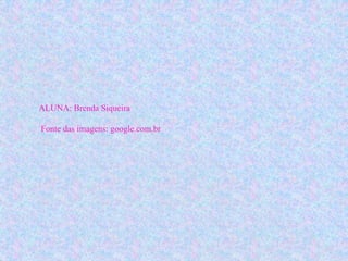 ALUNA: Brenda Siqueira
Fonte das imagens: google.com.br
 